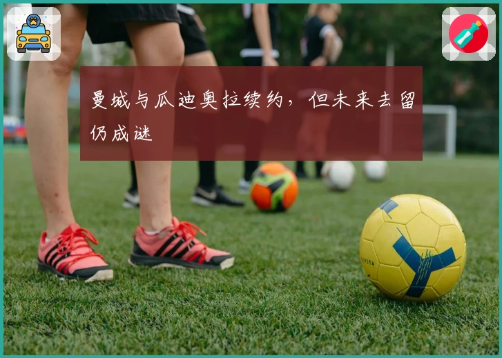 曼城与瓜迪奥拉续约，但未来去留仍成谜