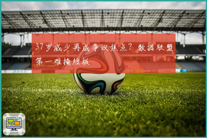 37岁威少再成争议焦点？数据联盟第一难掩短板