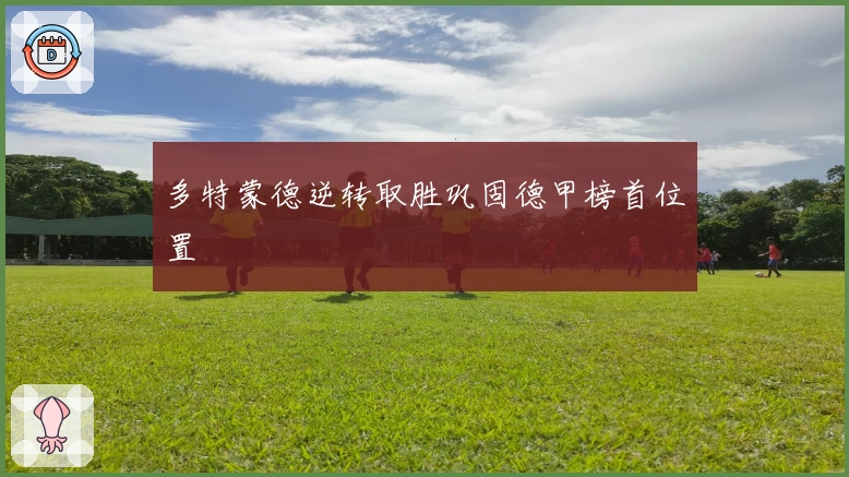 多特蒙德逆转取胜巩固德甲榜首位置