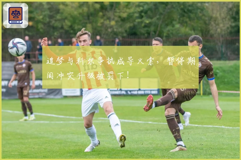 追梦与科尔争执成导火索，暂停期间冲突升级被罚下！