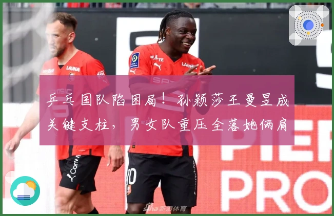 乒乓国队陷困局！孙颖莎王曼昱成关键支柱，男女队重压全落她俩肩上