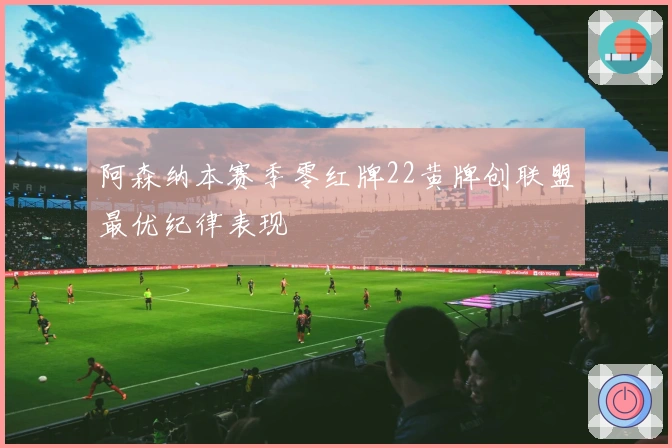 阿森纳本赛季零红牌22黄牌创联盟最优纪律表现