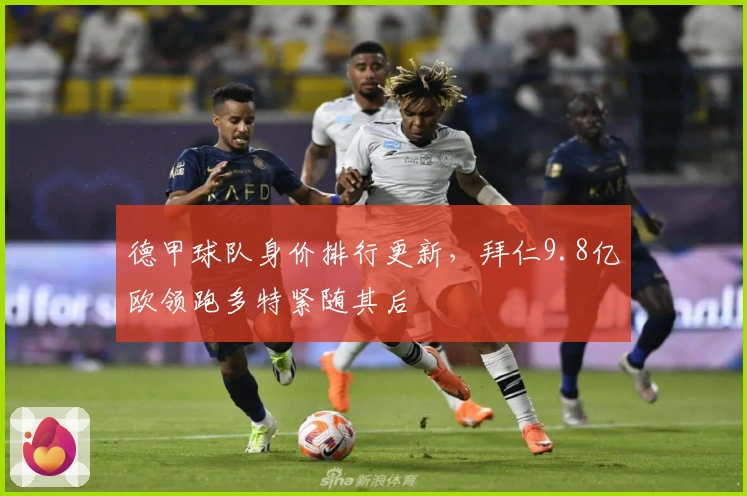 德甲球队身价排行更新，拜仁9.8亿欧领跑多特紧随其后