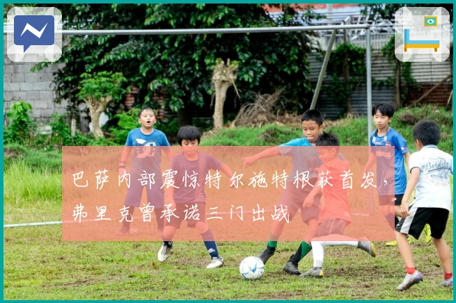 巴萨内部震惊特尔施特根获首发，弗里克曾承诺三门出战