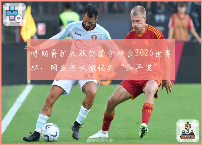 特朗普扩大旅行禁令冲击2026世界杯，网友热议撤销其“和平奖”