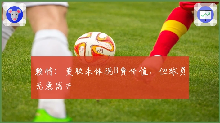 赖特：曼联未体现B费价值，但球员无意离开