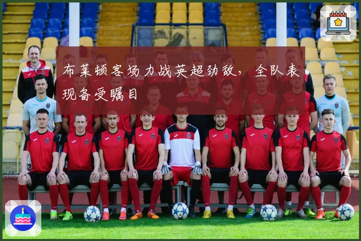 布莱顿客场力战英超劲敌，全队表现备受瞩目