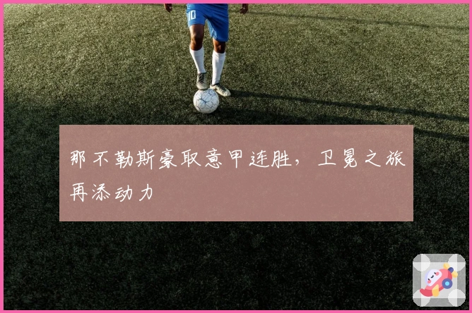 那不勒斯豪取意甲连胜，卫冕之旅再添动力