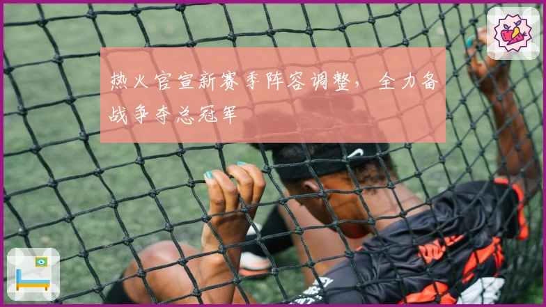热火官宣新赛季阵容调整，全力备战争夺总冠军