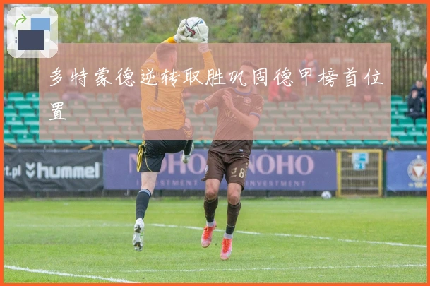 多特蒙德逆转取胜巩固德甲榜首位置