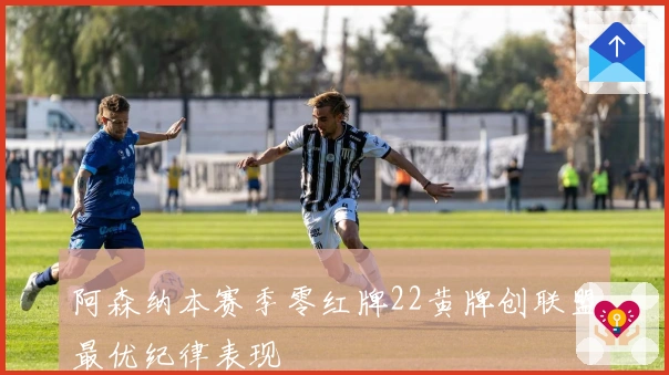 阿森纳本赛季零红牌22黄牌创联盟最优纪律表现