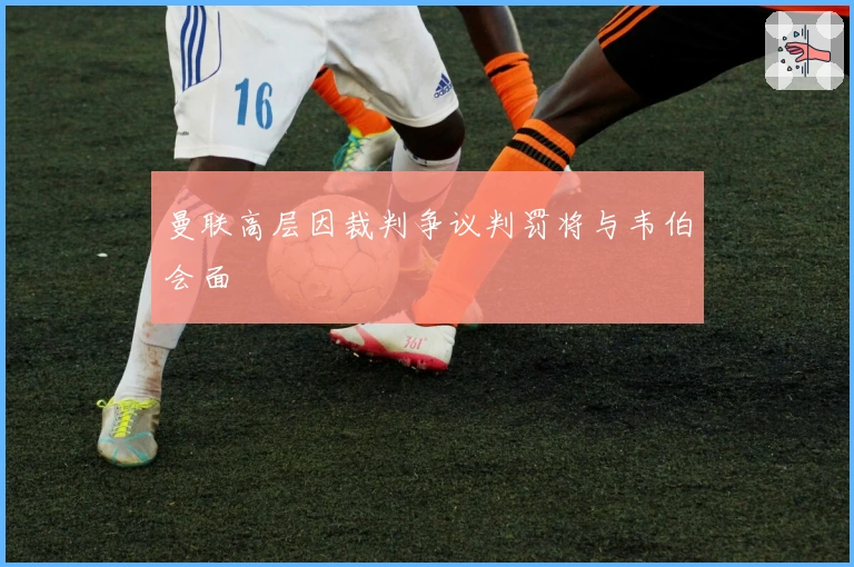 曼联高层因裁判争议判罚将与韦伯会面