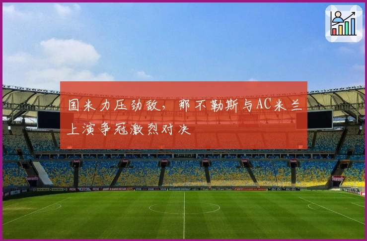 国米力压劲敌，那不勒斯与AC米兰上演争冠激烈对决