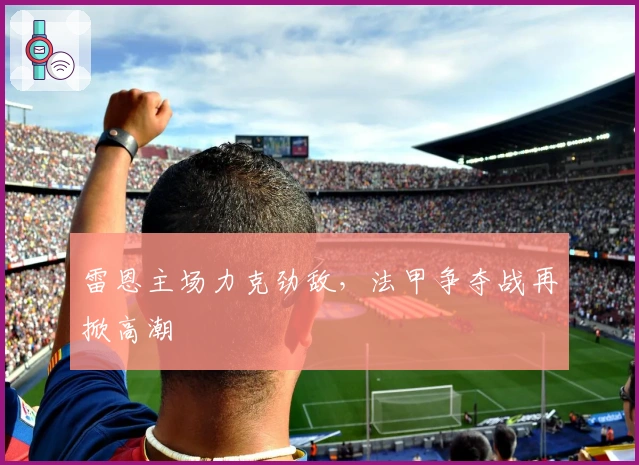 雷恩主场力克劲敌，法甲争夺战再掀高潮