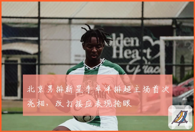 北京男排新星李卓洋排超主场首次亮相，改打接应表现抢眼