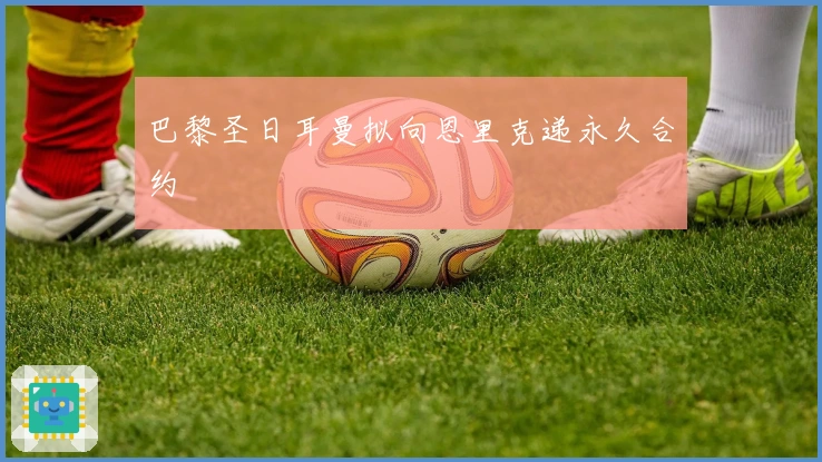 巴黎圣日耳曼拟向恩里克递永久合约